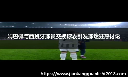 姆巴佩与西班牙球员交换球衣引发球迷狂热讨论