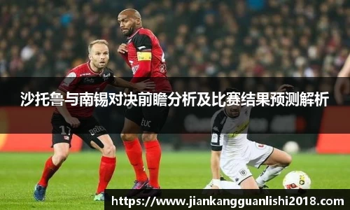 沙托鲁与南锡对决前瞻分析及比赛结果预测解析