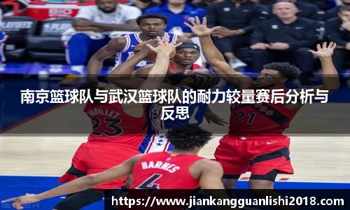 南京篮球队与武汉篮球队的耐力较量赛后分析与反思