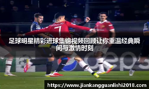 足球明星精彩进球集锦视频回顾让你重温经典瞬间与激情时刻