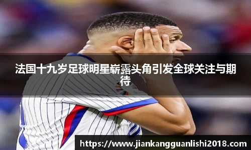 法国十九岁足球明星崭露头角引发全球关注与期待