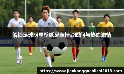 解锁足球明星壁纸尽享精彩瞬间与热血激情